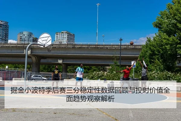 掘金小波特季后赛三分稳定性数据回顾与投射价值全面趋势观察解析