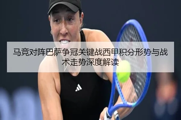 马竞对阵巴萨争冠关键战西甲积分形势与战术走势深度解读