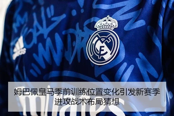 姆巴佩皇马季前训练位置变化引发新赛季进攻战术布局猜想