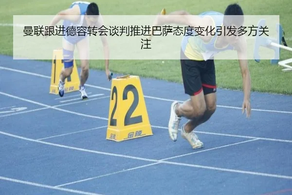 曼联跟进德容转会谈判推进巴萨态度变化引发多方关注