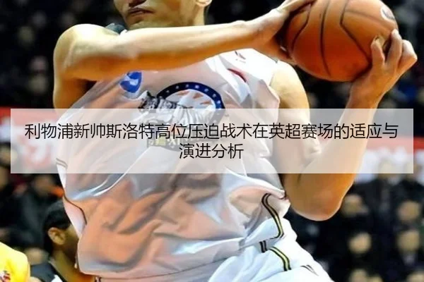 利物浦新帅斯洛特高位压迫战术在英超赛场的适应与演进分析
