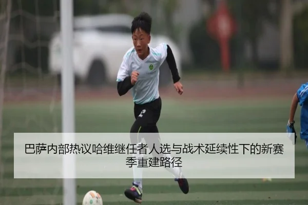 巴萨内部热议哈维继任者人选与战术延续性下的新赛季重建路径