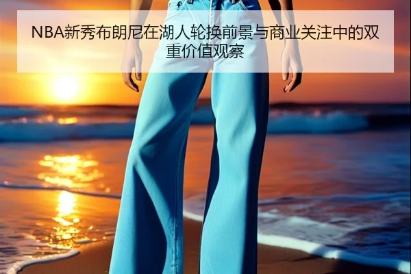 NBA新秀布朗尼在湖人轮换前景与商业关注中的双重价值观察（pg）
