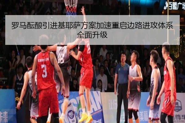 罗马酝酿引进基耶萨方案加速重启边路进攻体系全面升级
