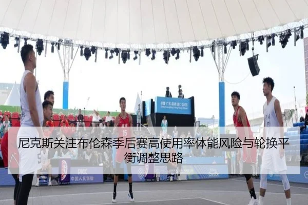 尼克斯关注布伦森季后赛高使用率体能风险与轮换平衡调整思路