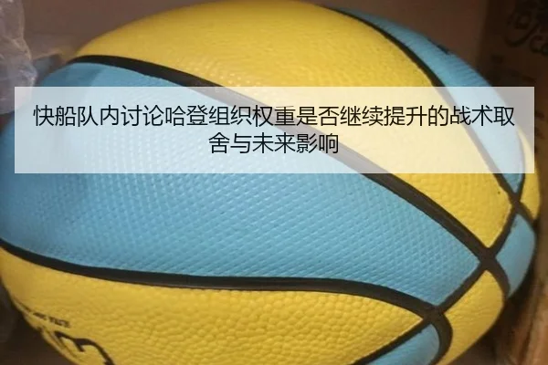 快船队内讨论哈登组织权重是否继续提升的战术取舍与未来影响