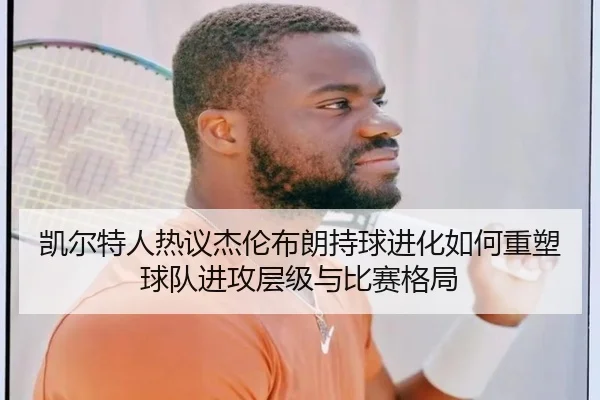 凯尔特人热议杰伦布朗持球进化如何重塑球队进攻层级与比赛格局