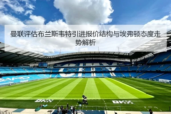 曼联评估布兰斯韦特引进报价结构与埃弗顿态度走势解析