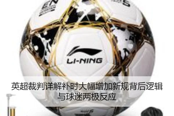 英超裁判详解补时大幅增加新规背后逻辑与球迷两极反应
