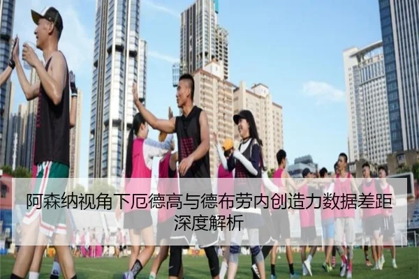 阿森纳视角下厄德高与德布劳内创造力数据差距深度解析