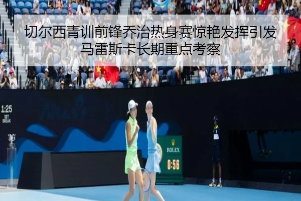 切尔西青训前锋乔治热身赛惊艳发挥引发马雷斯卡长期重点考察