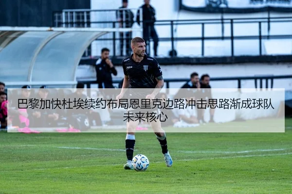 巴黎加快杜埃续约布局恩里克边路冲击思路渐成球队未来核心