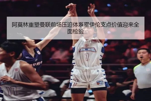 阿莫林重塑曼联前场压迫体系霍伊伦支点价值迎来全面检验